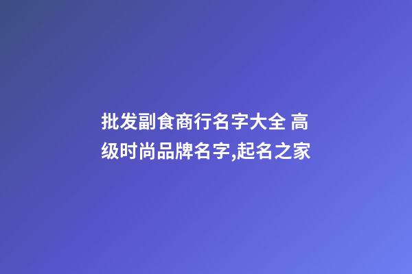 批发副食商行名字大全 高级时尚品牌名字,起名之家-第1张-商标起名-玄机派